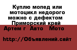 Куплю мопед или мотоцикл недорого можно с дефектом - Приморский край, Артем г. Авто » Мото   